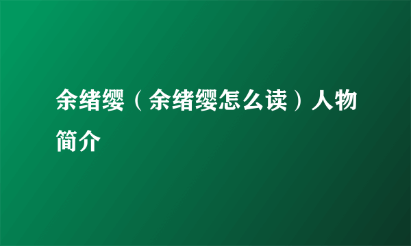 余绪缨（余绪缨怎么读）人物简介