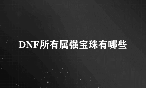 DNF所有属强宝珠有哪些