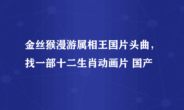 金丝猴漫游属相王国片头曲，找一部十二生肖动画片 国产