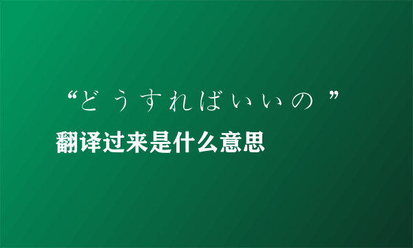 “ど う す れ ば い い の  ”翻译过来是什么意思