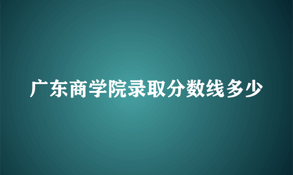 广东商学院录取分数线多少