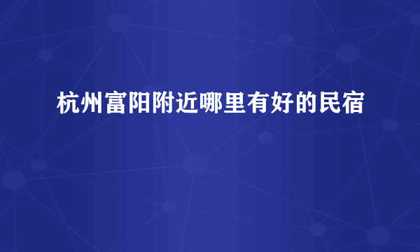 杭州富阳附近哪里有好的民宿