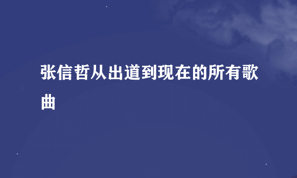 张信哲从出道到现在的所有歌曲