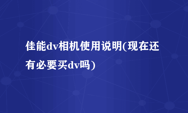 佳能dv相机使用说明(现在还有必要买dv吗)