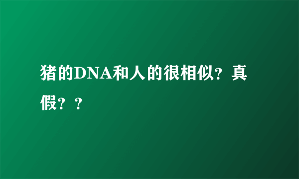 猪的DNA和人的很相似？真假？？