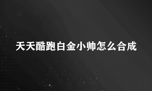 天天酷跑白金小帅怎么合成