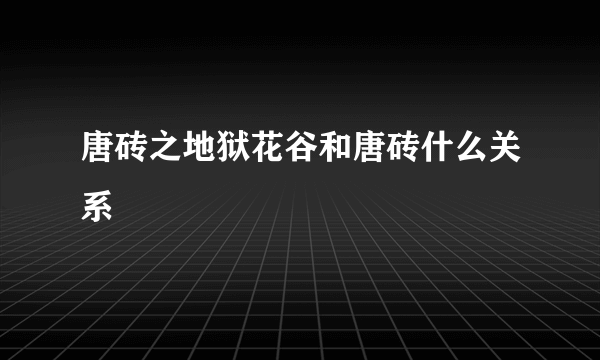 唐砖之地狱花谷和唐砖什么关系