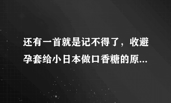 还有一首就是记不得了，收避孕套给小日本做口香糖的原材料那个不知道叫什么歌了？