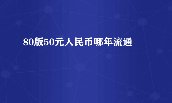 80版50元人民币哪年流通