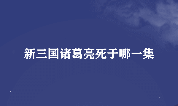 新三国诸葛亮死于哪一集