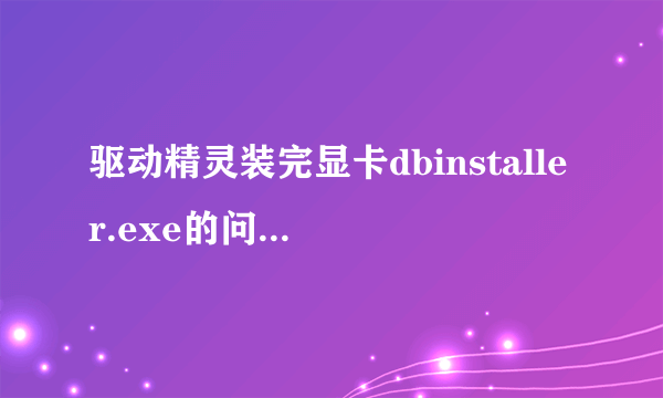 驱动精灵装完显卡dbinstaller.exe的问题急！！！！！急急急急！！！！！！！！！