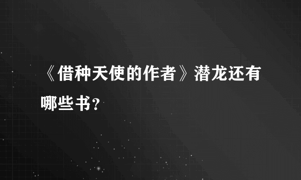 《借种天使的作者》潜龙还有哪些书？