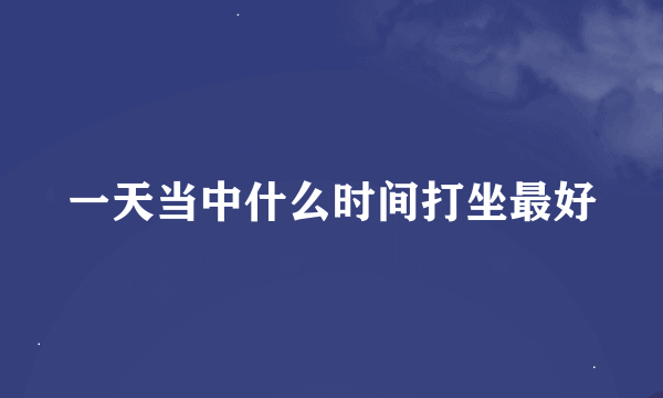 一天当中什么时间打坐最好