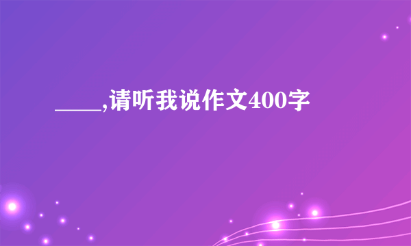 ____,请听我说作文400字