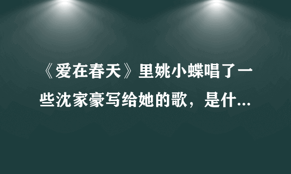 《爱在春天》里姚小蝶唱了一些沈家豪写给她的歌，是什么歌？？歌词？？