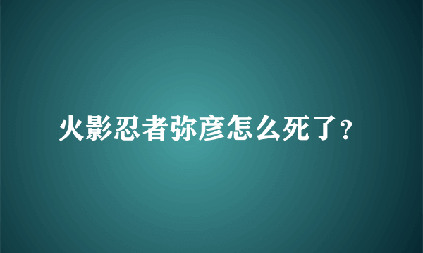 火影忍者弥彦怎么死了？