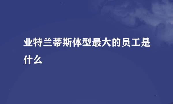 业特兰蒂斯体型最大的员工是什么