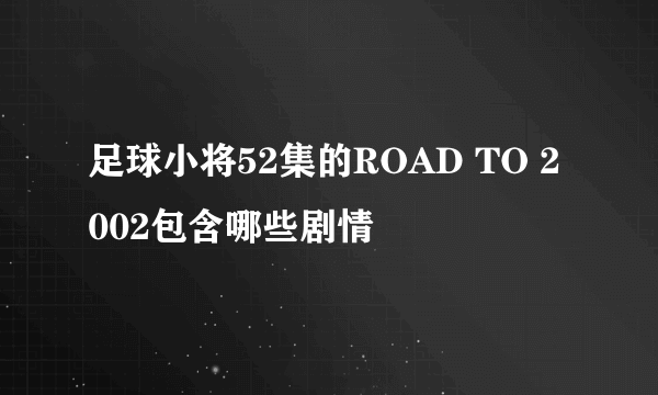 足球小将52集的ROAD TO 2002包含哪些剧情