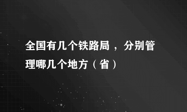 全国有几个铁路局 ，分别管理哪几个地方（省）