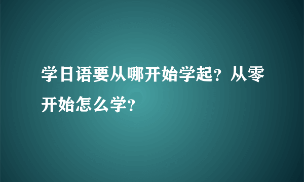 学日语要从哪开始学起？从零开始怎么学？