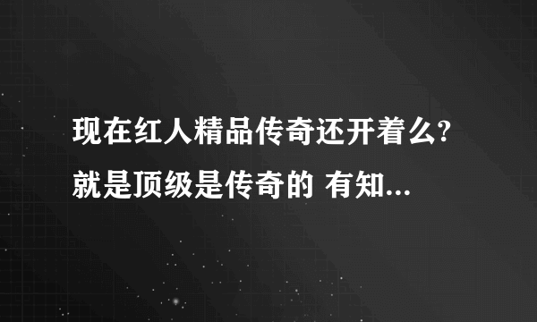 现在红人精品传奇还开着么? 就是顶级是传奇的 有知道的麻烦给一下网址