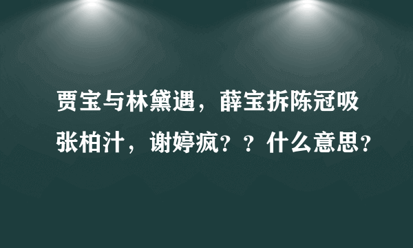 贾宝与林黛遇，薛宝拆陈冠吸张柏汁，谢婷疯？？什么意思？