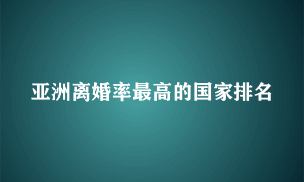 亚洲离婚率最高的国家排名