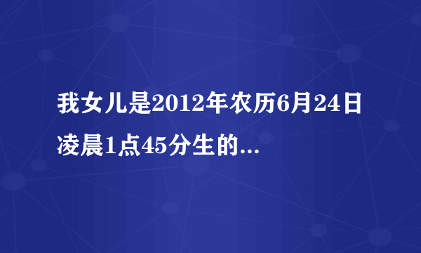 我女儿是2012年农历6月24日凌晨1点45分生的请问生辰八字五行属什么缺什么