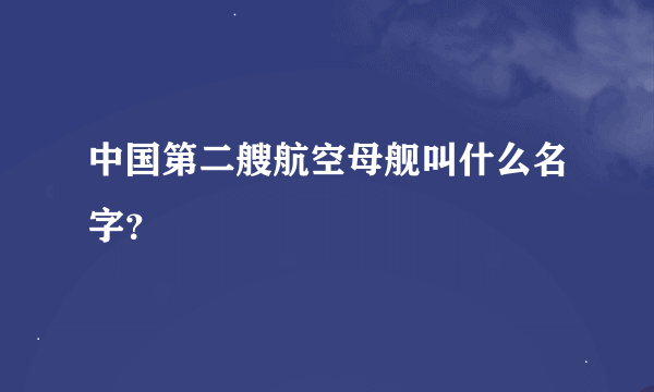 中国第二艘航空母舰叫什么名字？