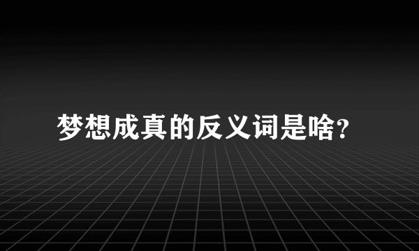 梦想成真的反义词是啥？