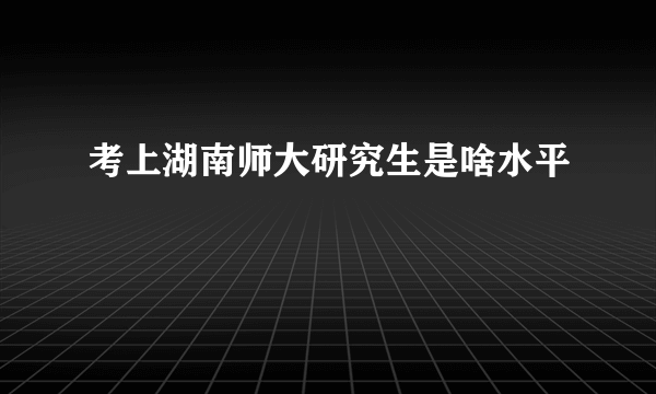 考上湖南师大研究生是啥水平