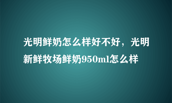 光明鲜奶怎么样好不好，光明新鲜牧场鲜奶950ml怎么样