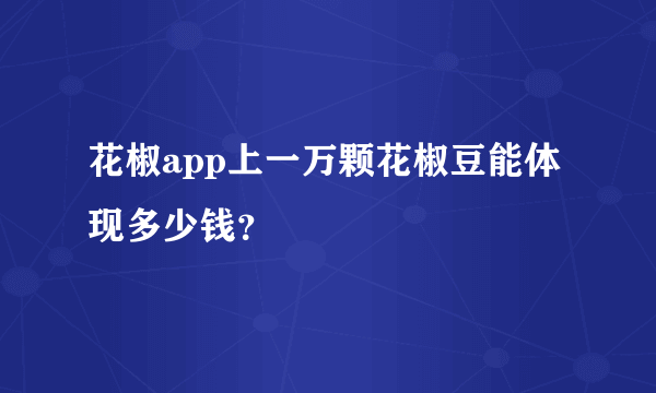 花椒app上一万颗花椒豆能体现多少钱？