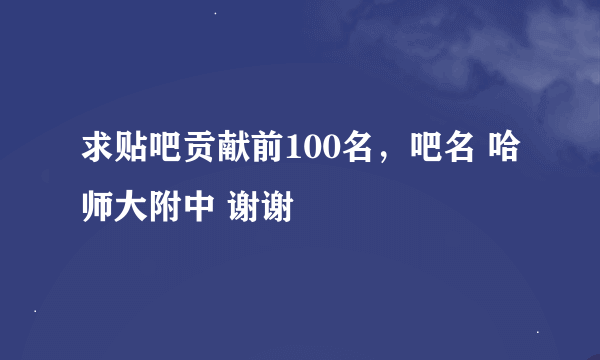 求贴吧贡献前100名，吧名 哈师大附中 谢谢