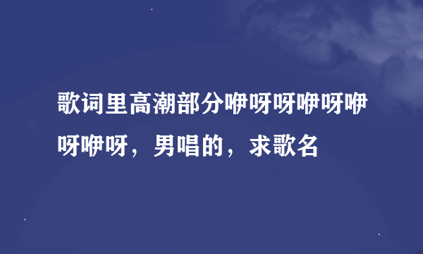 歌词里高潮部分咿呀呀咿呀咿呀咿呀，男唱的，求歌名