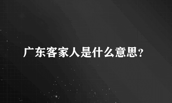 广东客家人是什么意思？