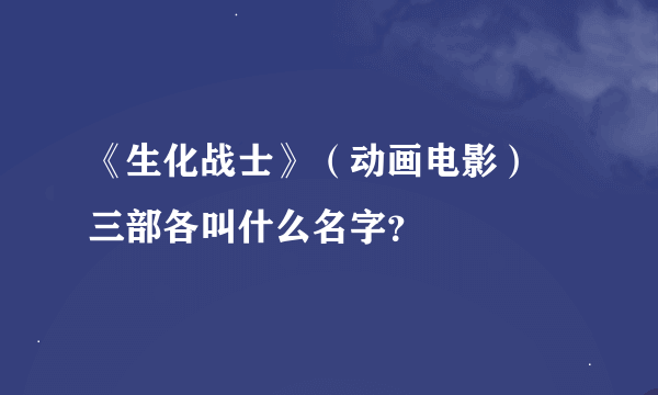 《生化战士》（动画电影） 三部各叫什么名字？