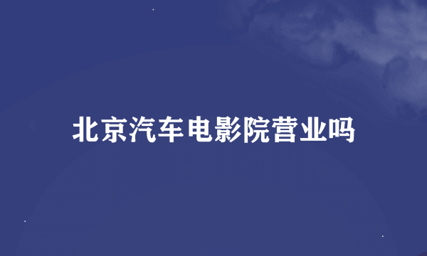 北京汽车电影院营业吗