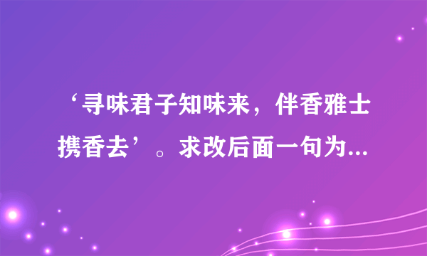 ‘寻味君子知味来，伴香雅士携香去’。求改后面一句为类似茶庄闲人免进的的下联