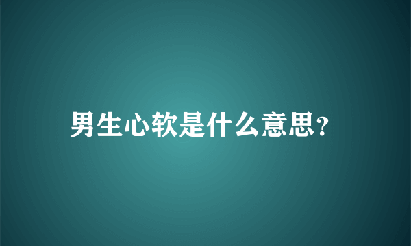 男生心软是什么意思？