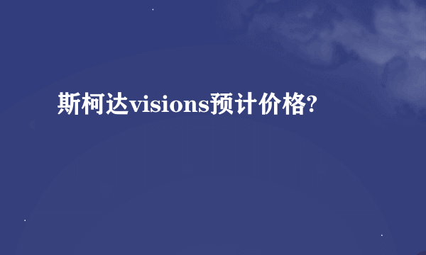 斯柯达visions预计价格?