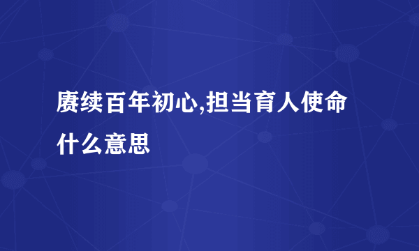 赓续百年初心,担当育人使命什么意思