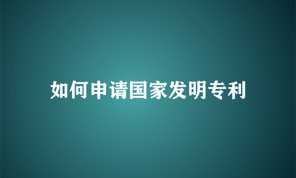 如何申请国家发明专利