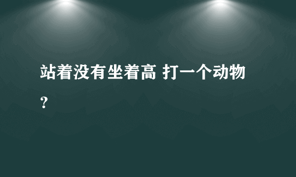 站着没有坐着高 打一个动物？