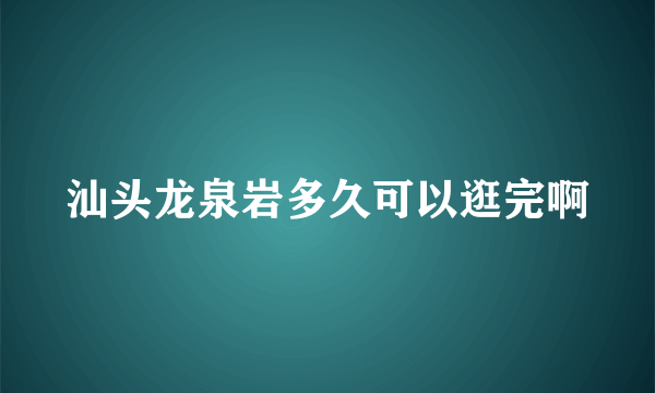 汕头龙泉岩多久可以逛完啊