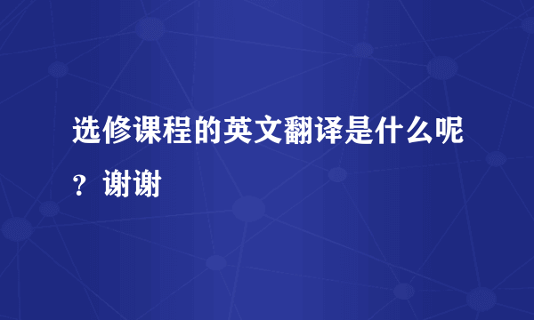 选修课程的英文翻译是什么呢？谢谢