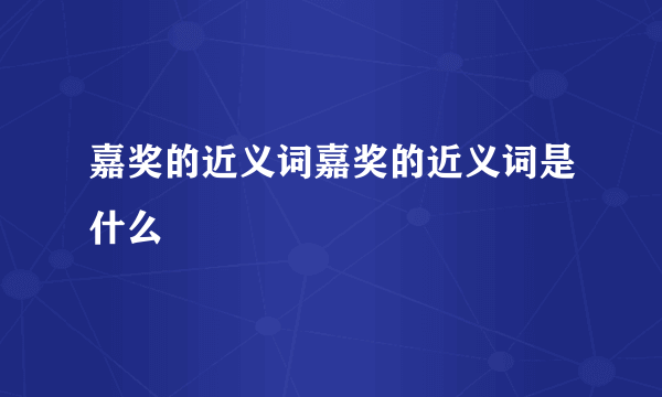 嘉奖的近义词嘉奖的近义词是什么