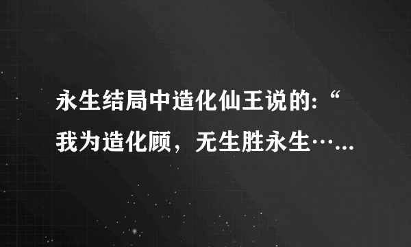 永生结局中造化仙王说的:“我为造化顾，无生胜永生……..”什么意思？