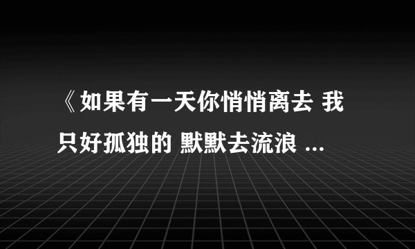 《如果有一天你悄悄离去 我只好孤独的 默默去流浪 》 这是哪首歌中的歌词了