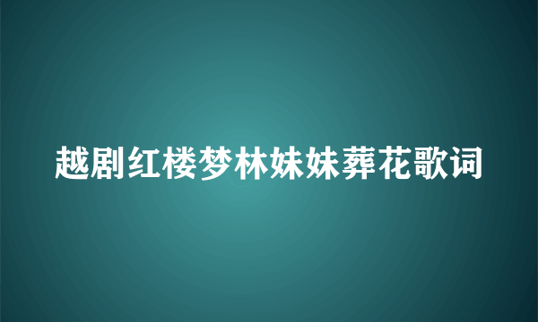 越剧红楼梦林妹妹葬花歌词